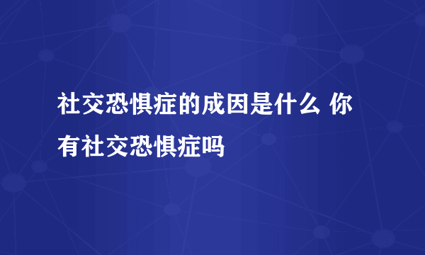 社交恐惧症的成因是什么 你有社交恐惧症吗