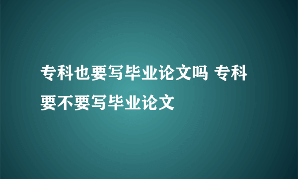 专科也要写毕业论文吗 专科要不要写毕业论文