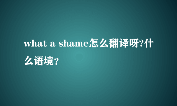 what a shame怎么翻译呀?什么语境？