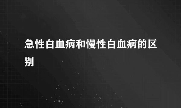 急性白血病和慢性白血病的区别