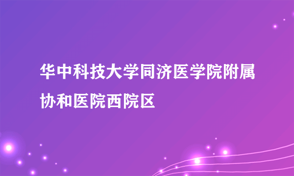 华中科技大学同济医学院附属协和医院西院区