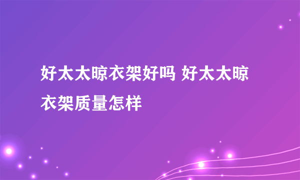 好太太晾衣架好吗 好太太晾衣架质量怎样