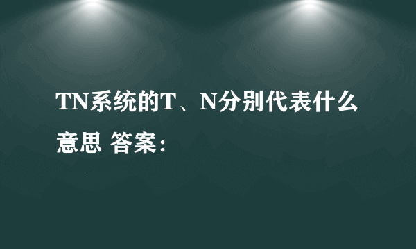 TN系统的T、N分别代表什么意思 答案：