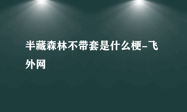 半藏森林不带套是什么梗-飞外网