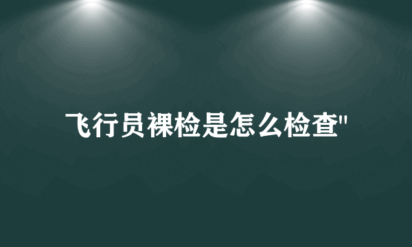 飞行员裸检是怎么检查