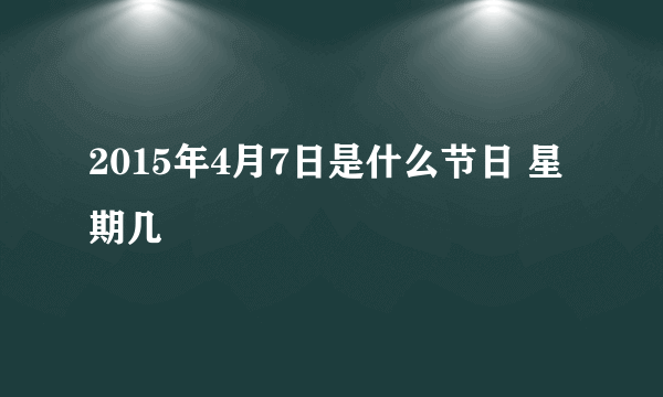 2015年4月7日是什么节日 星期几