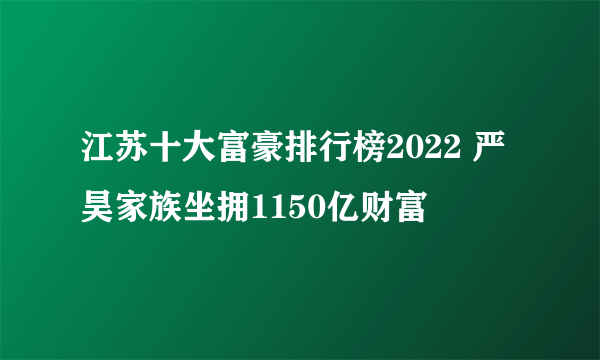 江苏十大富豪排行榜2022 严昊家族坐拥1150亿财富