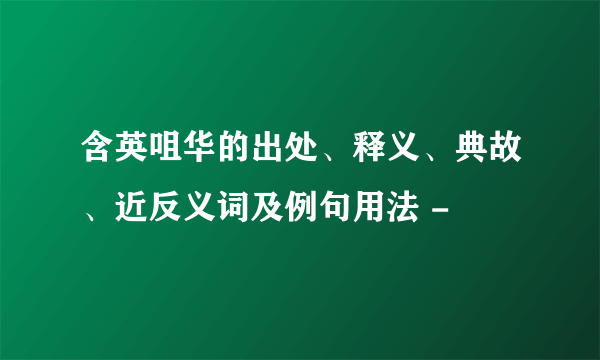 含英咀华的出处、释义、典故、近反义词及例句用法 -