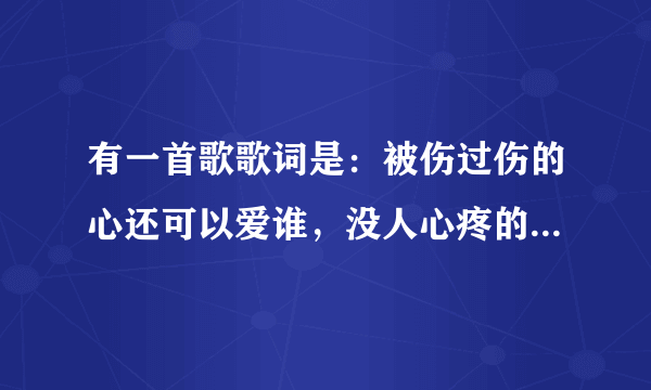 有一首歌歌词是：被伤过伤的心还可以爱谁，没人心疼的滋味。。。。这个歌曲名字叫什么？？