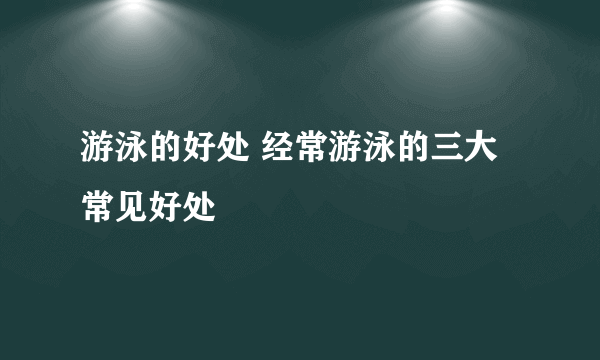 游泳的好处 经常游泳的三大常见好处