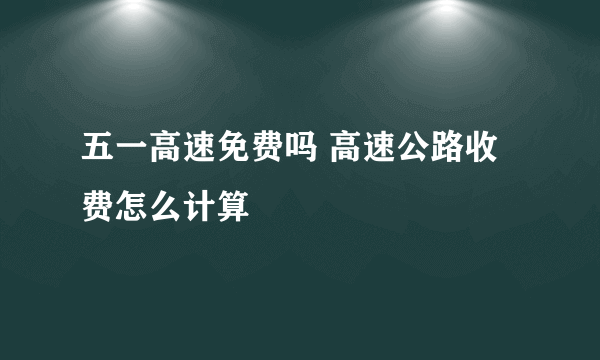 五一高速免费吗 高速公路收费怎么计算