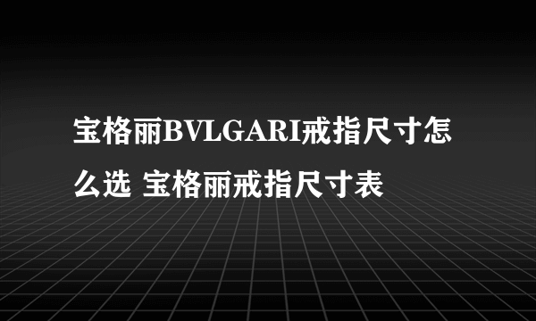 宝格丽BVLGARI戒指尺寸怎么选 宝格丽戒指尺寸表