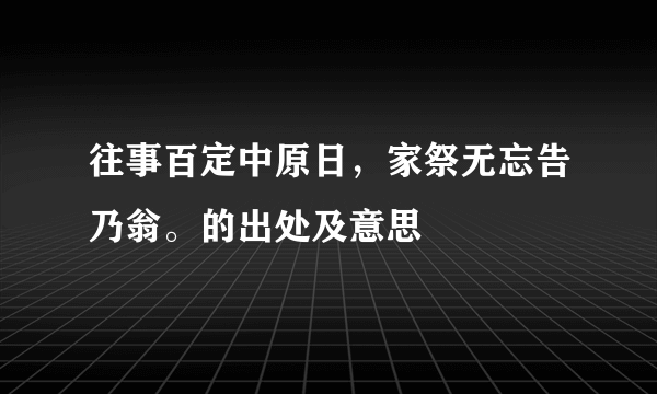 往事百定中原日，家祭无忘告乃翁。的出处及意思