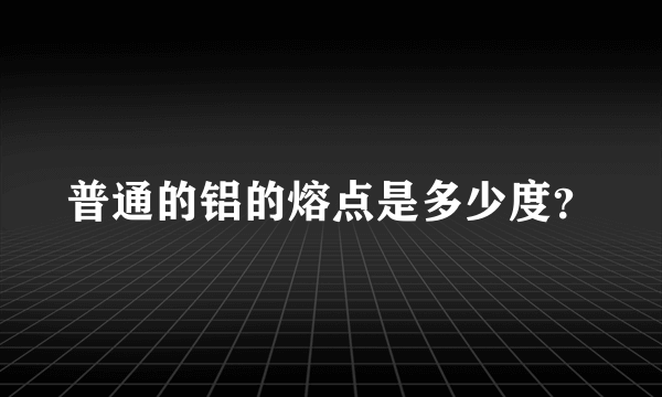 普通的铝的熔点是多少度？