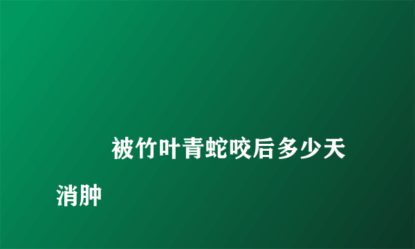 
        被竹叶青蛇咬后多少天消肿
    