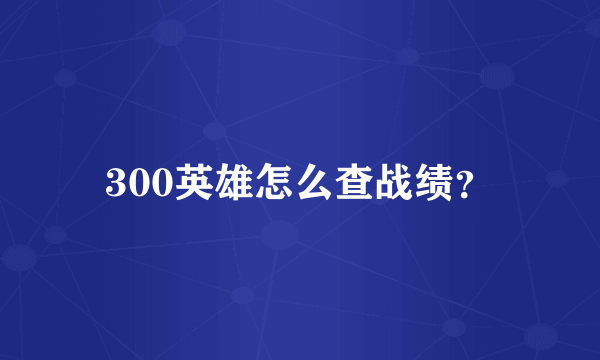 300英雄怎么查战绩？