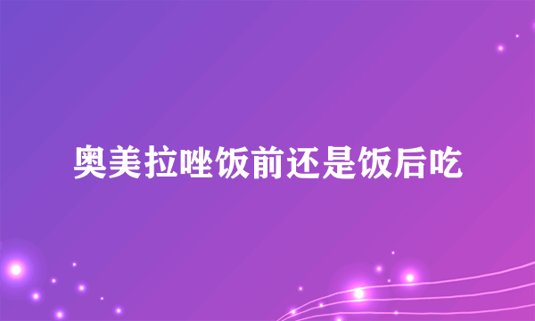 奥美拉唑饭前还是饭后吃