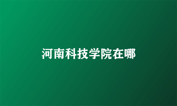 河南科技学院在哪