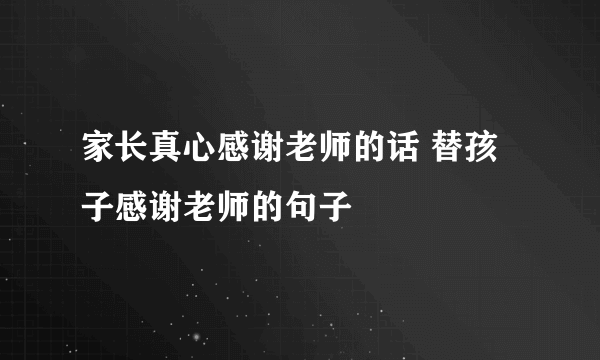 家长真心感谢老师的话 替孩子感谢老师的句子