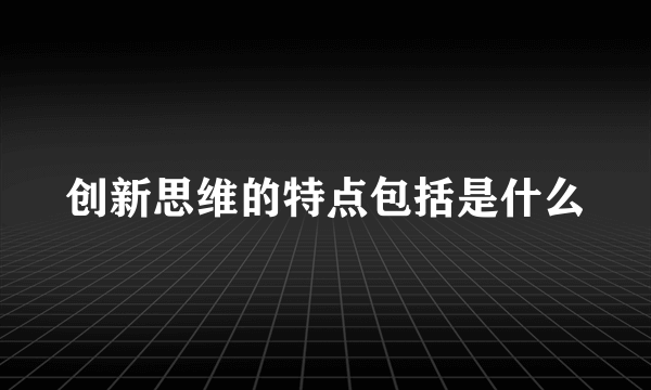 创新思维的特点包括是什么