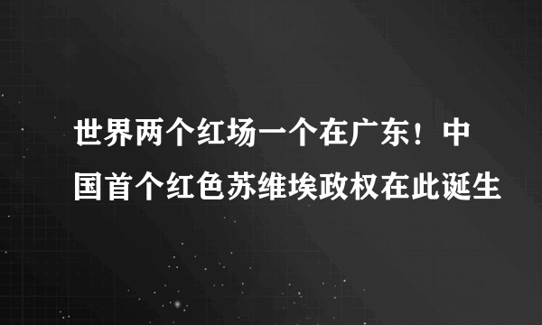 世界两个红场一个在广东！中国首个红色苏维埃政权在此诞生