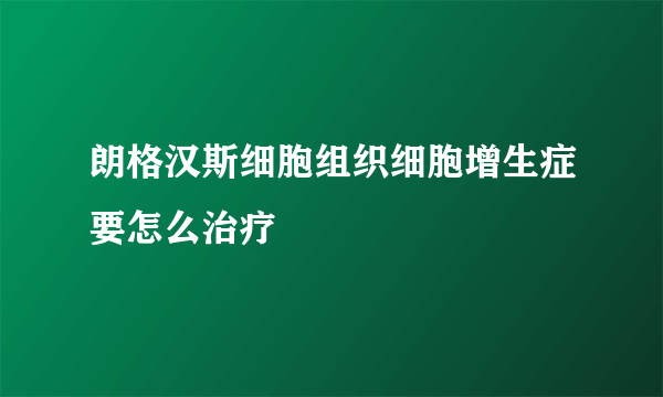 朗格汉斯细胞组织细胞增生症要怎么治疗