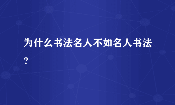 为什么书法名人不如名人书法？