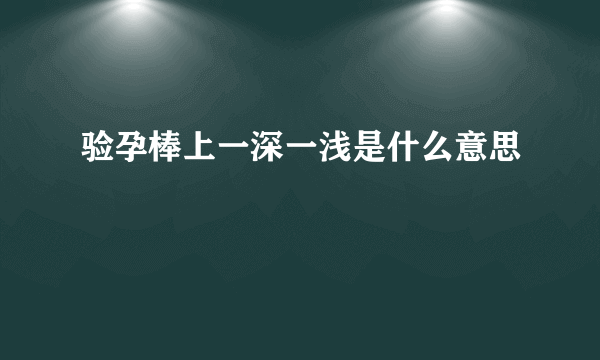 验孕棒上一深一浅是什么意思