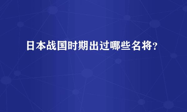 日本战国时期出过哪些名将？