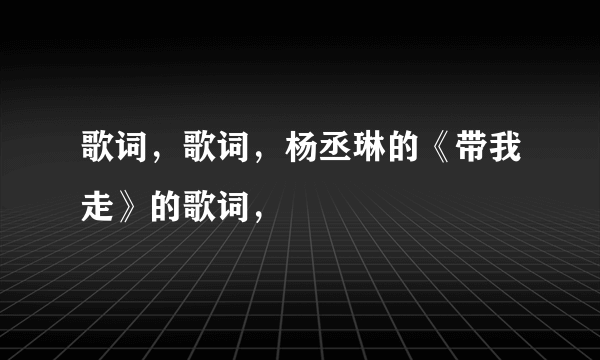 歌词，歌词，杨丞琳的《带我走》的歌词，