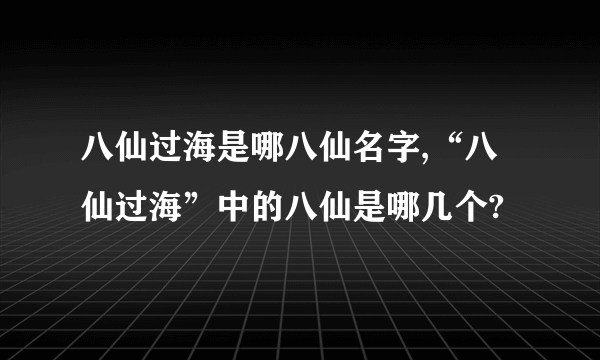 八仙过海是哪八仙名字,“八仙过海”中的八仙是哪几个?