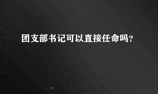 团支部书记可以直接任命吗？