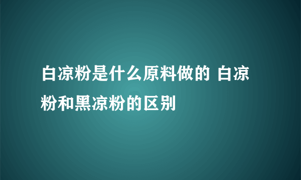 白凉粉是什么原料做的 白凉粉和黑凉粉的区别