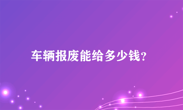 车辆报废能给多少钱？