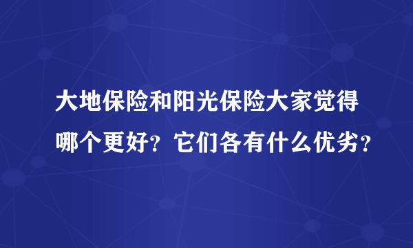 大地保险和阳光保险大家觉得哪个更好？它们各有什么优劣？