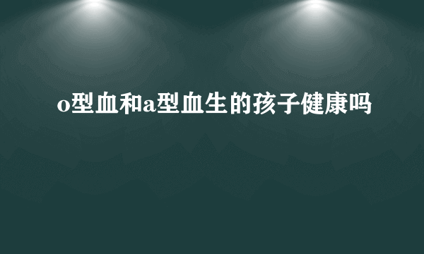 o型血和a型血生的孩子健康吗