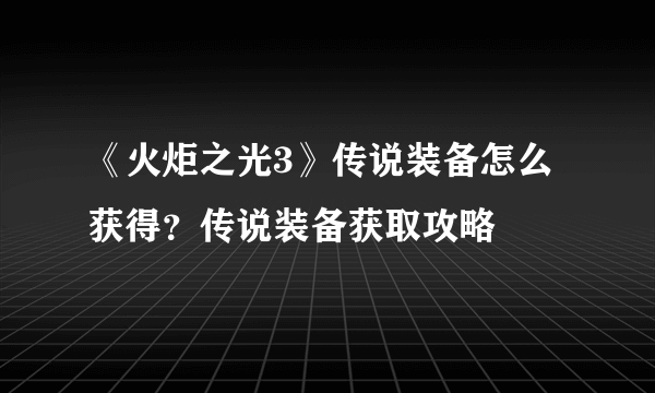 《火炬之光3》传说装备怎么获得？传说装备获取攻略