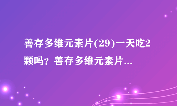 善存多维元素片(29)一天吃2颗吗？善存多维元素片(29)吃多久有效果？