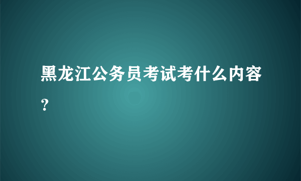 黑龙江公务员考试考什么内容？