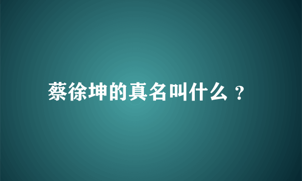 蔡徐坤的真名叫什么 ？