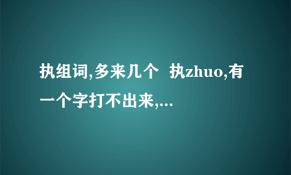 执组词,多来几个  执zhuo,有一个字打不出来,就是固执的意思啦,有拼音