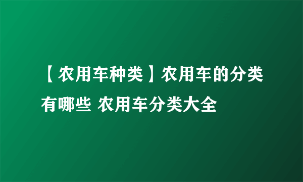 【农用车种类】农用车的分类有哪些 农用车分类大全