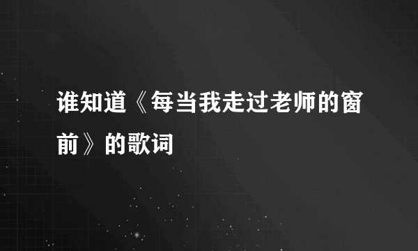 谁知道《每当我走过老师的窗前》的歌词