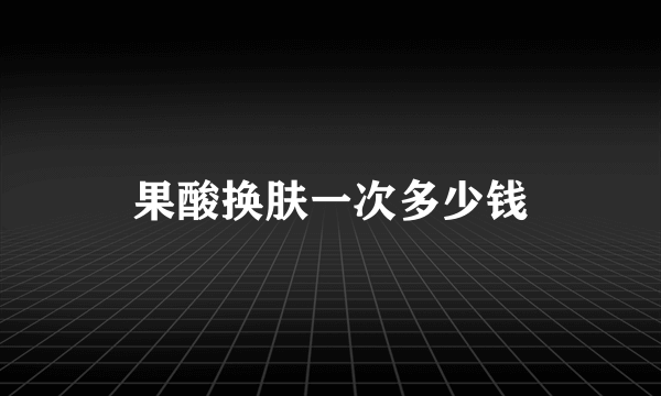 果酸换肤一次多少钱