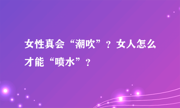 女性真会“潮吹”？女人怎么才能“喷水”？