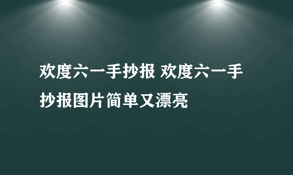 欢度六一手抄报 欢度六一手抄报图片简单又漂亮