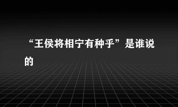 “王侯将相宁有种乎”是谁说的