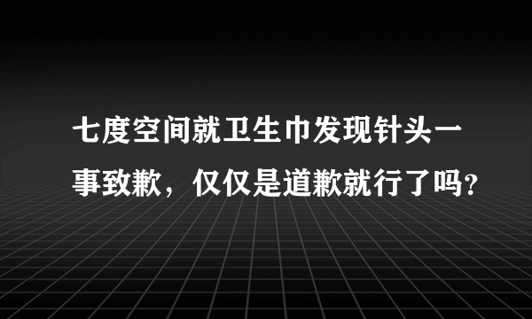 七度空间就卫生巾发现针头一事致歉，仅仅是道歉就行了吗？