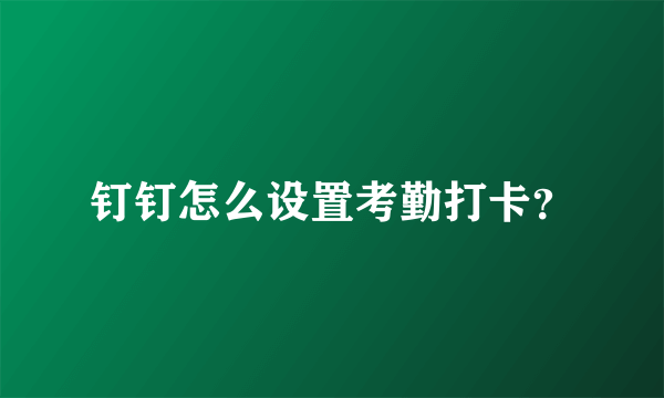 钉钉怎么设置考勤打卡？