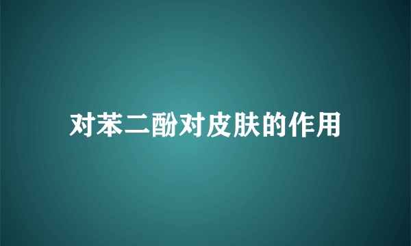 对苯二酚对皮肤的作用